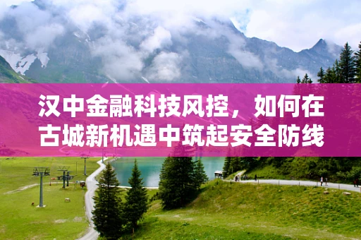 汉中金融科技风控，如何在古城新机遇中筑起安全防线？