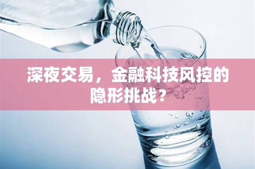 深夜交易，金融科技风控的隐形挑战？