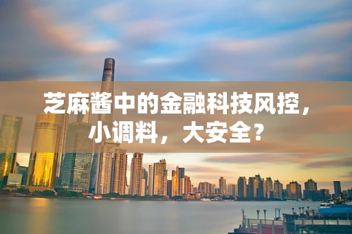 芝麻酱中的金融科技风控，小调料，大安全？