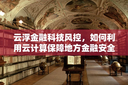 云浮金融科技风控，如何利用云计算保障地方金融安全？