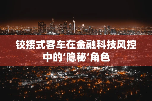 铰接式客车在金融科技风控中的‘隐秘’角色