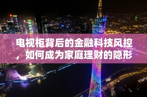 电视柜背后的金融科技风控，如何成为家庭理财的隐形守护者？