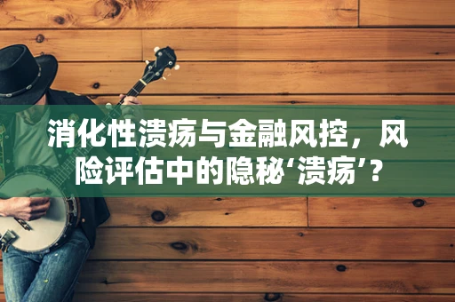 消化性溃疡与金融风控，风险评估中的隐秘‘溃疡’？