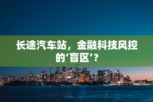 长途汽车站，金融科技风控的‘盲区’？