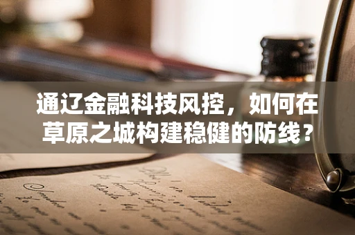 通辽金融科技风控，如何在草原之城构建稳健的防线？