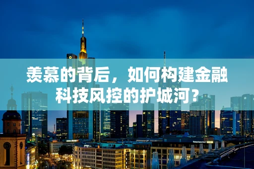 羡慕的背后，如何构建金融科技风控的护城河？