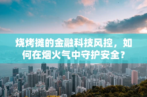 烧烤摊的金融科技风控，如何在烟火气中守护安全？