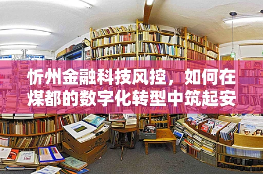忻州金融科技风控，如何在煤都的数字化转型中筑起安全防线？