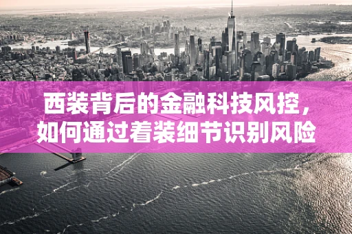 西装背后的金融科技风控，如何通过着装细节识别风险？