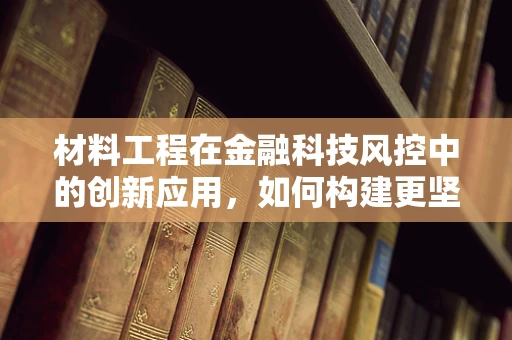 材料工程在金融科技风控中的创新应用，如何构建更坚不可摧的防线？