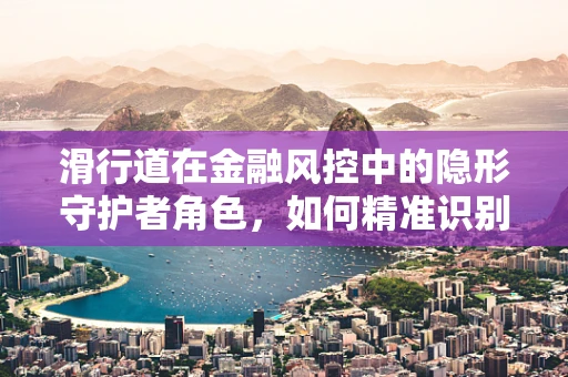 滑行道在金融风控中的隐形守护者角色，如何精准识别并应对风险滑坡？