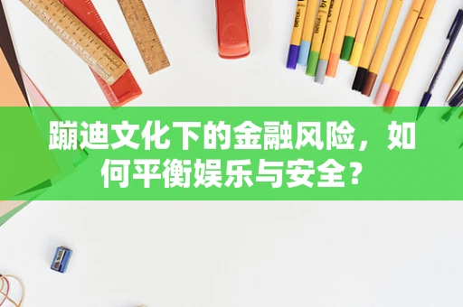 蹦迪文化下的金融风险，如何平衡娱乐与安全？