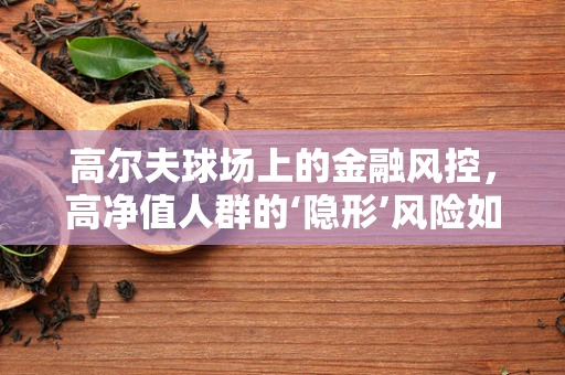 高尔夫球场上的金融风控，高净值人群的‘隐形’风险如何防范？