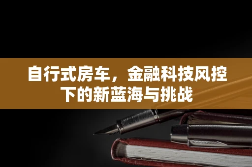 自行式房车，金融科技风控下的新蓝海与挑战