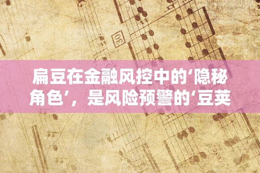 扁豆在金融风控中的‘隐秘角色’，是风险预警的‘豆荚’还是数据孤岛的‘种子’？