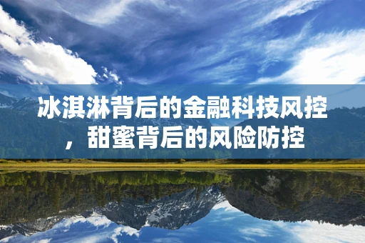 冰淇淋背后的金融科技风控，甜蜜背后的风险防控