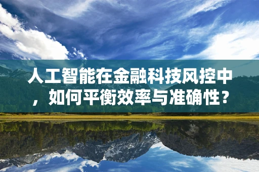人工智能在金融科技风控中，如何平衡效率与准确性？