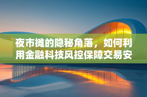 夜市摊的隐秘角落，如何利用金融科技风控保障交易安全？