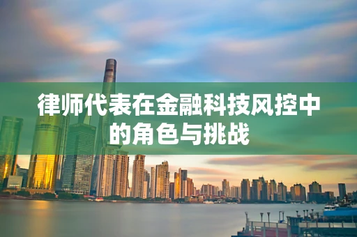 律师代表在金融科技风控中的角色与挑战