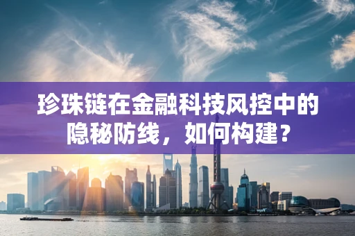 珍珠链在金融科技风控中的隐秘防线，如何构建？