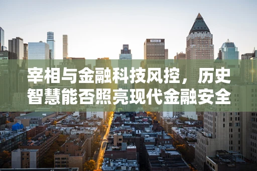 宰相与金融科技风控，历史智慧能否照亮现代金融安全之路？
