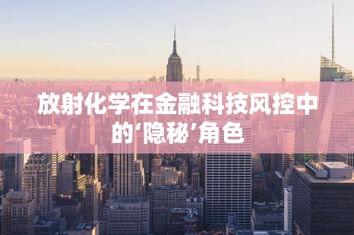 放射化学在金融科技风控中的‘隐秘’角色