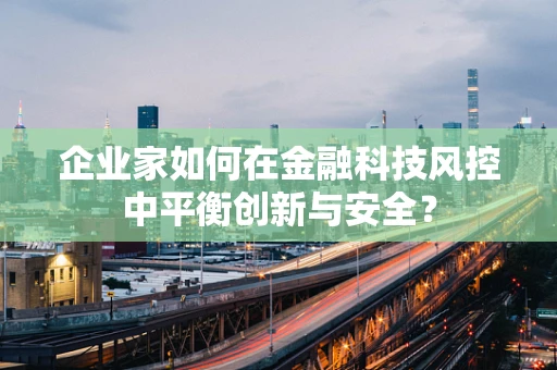 企业家如何在金融科技风控中平衡创新与安全？