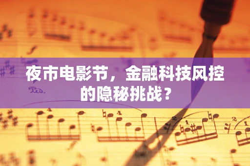 夜市电影节，金融科技风控的隐秘挑战？
