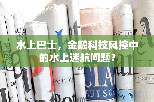水上巴士，金融科技风控中的水上迷航问题？