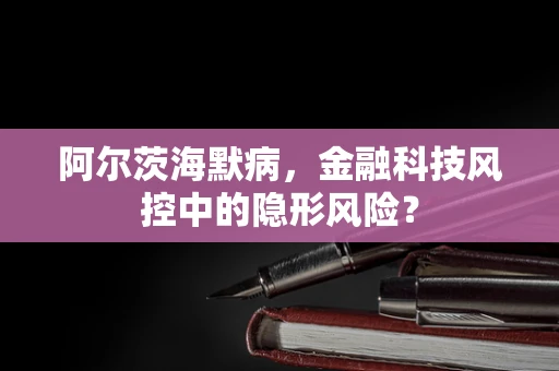 阿尔茨海默病，金融科技风控中的隐形风险？