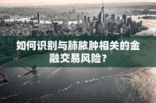 如何识别与肺脓肿相关的金融交易风险？