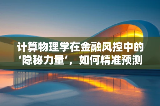 计算物理学在金融风控中的‘隐秘力量’，如何精准预测风险？