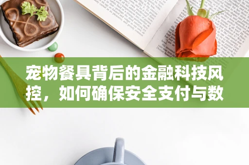 宠物餐具背后的金融科技风控，如何确保安全支付与数据隐私？