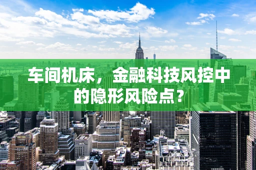 车间机床，金融科技风控中的隐形风险点？