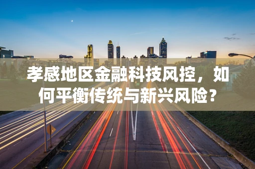 孝感地区金融科技风控，如何平衡传统与新兴风险？