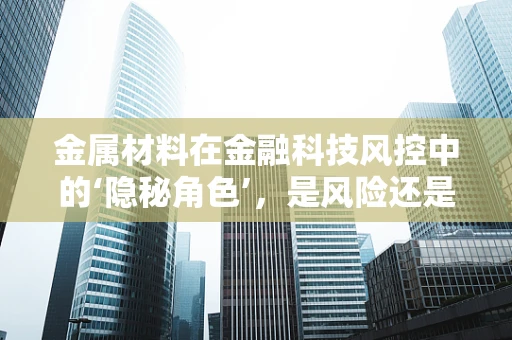 金属材料在金融科技风控中的‘隐秘角色’，是风险还是机遇？