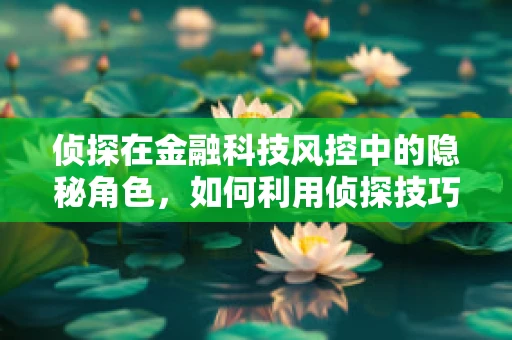 侦探在金融科技风控中的隐秘角色，如何利用侦探技巧提升风险识别能力？