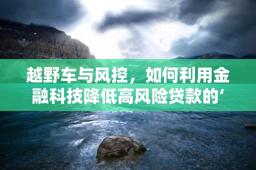 越野车与风控，如何利用金融科技降低高风险贷款的‘越野’风险？