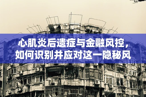 心肌炎后遗症与金融风控，如何识别并应对这一隐秘风险？