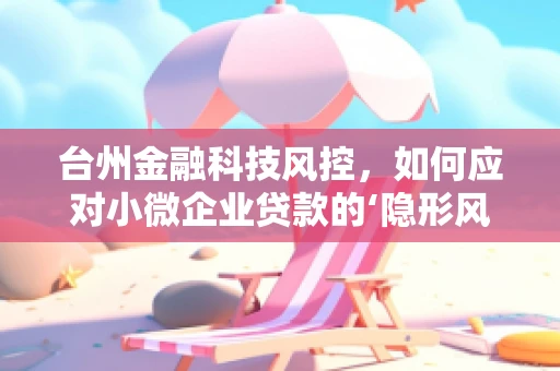 台州金融科技风控，如何应对小微企业贷款的‘隐形风险’？