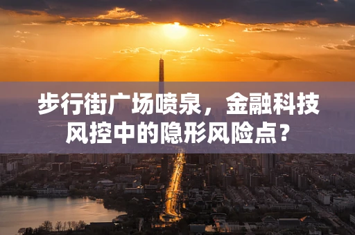 步行街广场喷泉，金融科技风控中的隐形风险点？