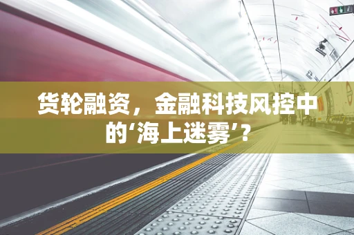 货轮融资，金融科技风控中的‘海上迷雾’？