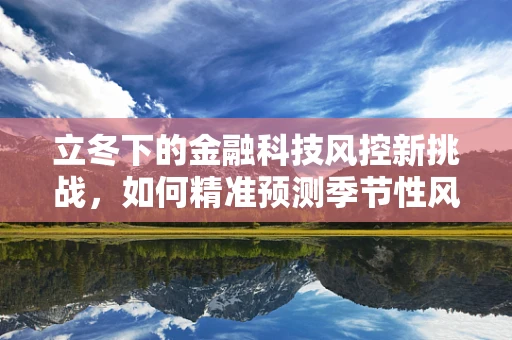 立冬下的金融科技风控新挑战，如何精准预测季节性风险？
