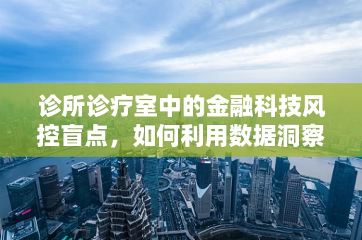 诊所诊疗室中的金融科技风控盲点，如何利用数据洞察风险？