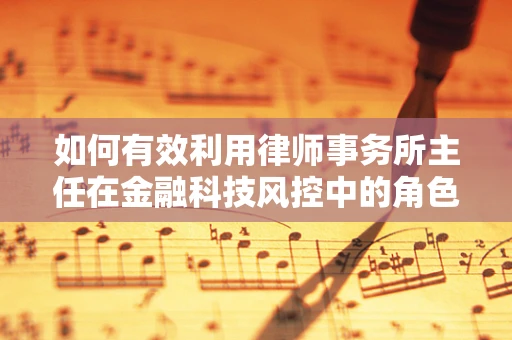 如何有效利用律师事务所主任在金融科技风控中的角色？