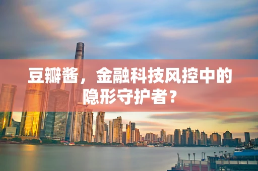 豆瓣酱，金融科技风控中的隐形守护者？