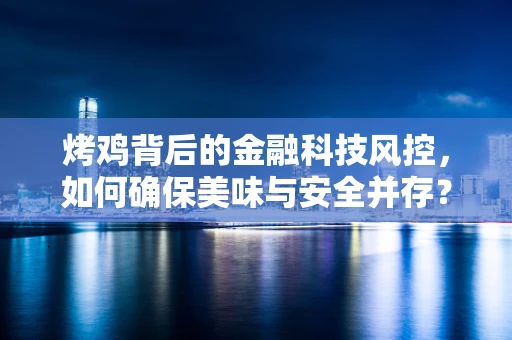 烤鸡背后的金融科技风控，如何确保美味与安全并存？
