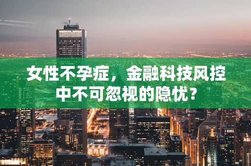 女性不孕症，金融科技风控中不可忽视的隐忧？