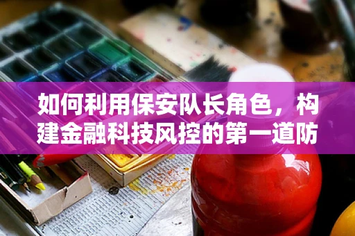 如何利用保安队长角色，构建金融科技风控的第一道防线？