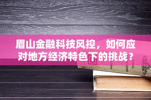 眉山金融科技风控，如何应对地方经济特色下的挑战？
